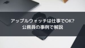 アップルウォッチは仕事では禁止?公務員でもOKなのでスマートウォッチを職場で着けても大丈夫!