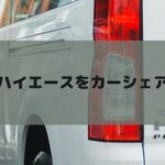 ハイエースをカーシェア！簡単気楽なおすすめサービスを紹介