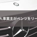 そもそもOK？個人事業主がベンツをお得にリースする方法も紹介！