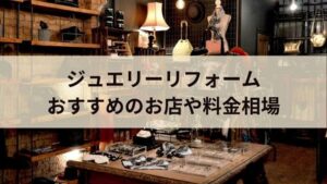 【体験談】ジュエリーのおすすめリフォーム店!相場や実際の料金も紹介