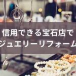 すり替えはある？信用できる宝石店でジュエリーリフォームした体験談
