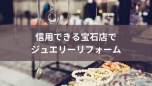 すり替えはある?信用できる宝石店でジュエリーリフォームした体験談