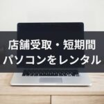 東京・大阪・名古屋で店舗即日OK｜パソコンのおすすめレンタル方法！１日、１か月から借りられます
